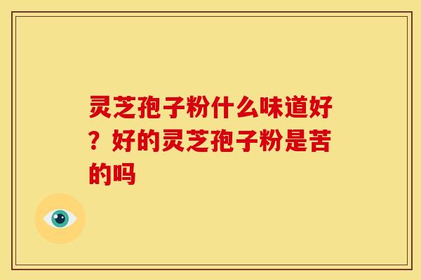 灵芝孢子粉什么味道好?好的灵芝孢子粉是苦的吗