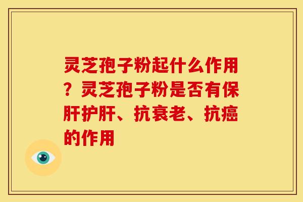 灵芝孢子粉起什么作用?灵芝孢子粉是否有保肝护肝、抗衰老、抗癌的作用