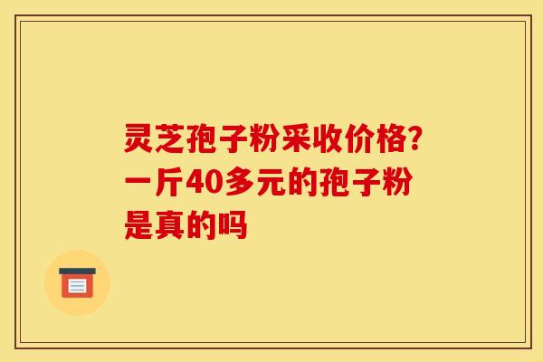 灵芝孢子粉采收价格?一斤40多元的孢子粉是真的吗