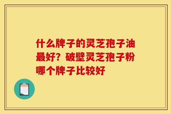 什么牌子的灵芝孢子油最好?破壁灵芝孢子粉哪个牌子比较好