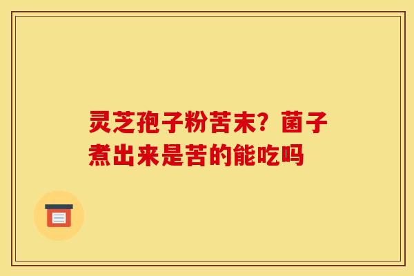 灵芝孢子粉苦末?菌子煮出来是苦的能吃吗
