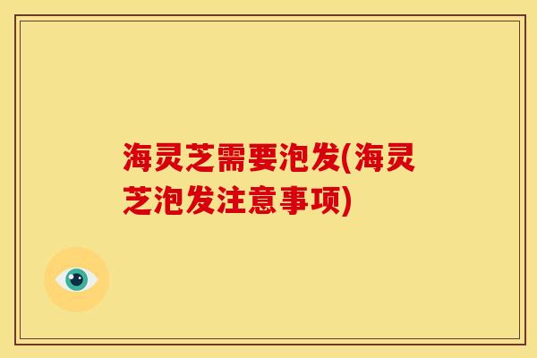 海灵芝需要泡发(海灵芝泡发注意事项)