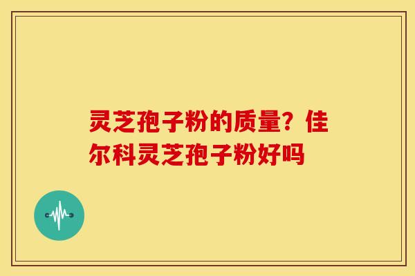灵芝孢子粉的质量？佳尔科灵芝孢子粉好吗