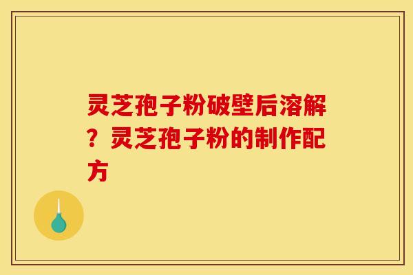 灵芝孢子粉破壁后溶解？灵芝孢子粉的制作配方