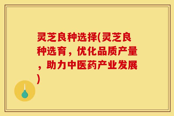 灵芝良种选择(灵芝良种选育,优化品质产量,助力中医药产业发展)