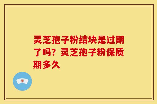 灵芝孢子粉结块是过期了吗?灵芝孢子粉保质期多久