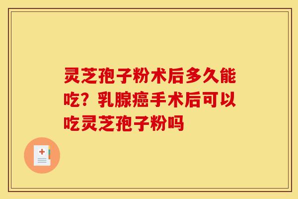 灵芝孢子粉术后多久能吃?乳腺癌手术后可以吃灵芝孢子粉吗