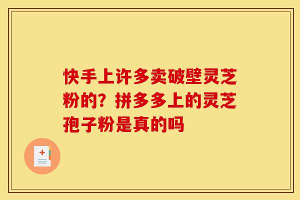 快手上许多卖破壁灵芝粉的？拼多多上的灵芝孢子粉是真的吗