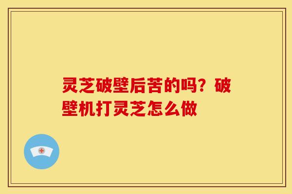 灵芝破壁后苦的吗?破壁机打灵芝怎么做
