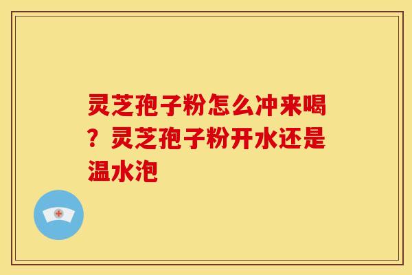 灵芝孢子粉怎么冲来喝？灵芝孢子粉开水还是温水泡