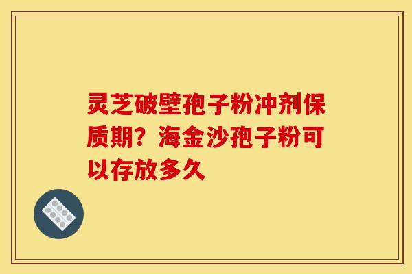 灵芝破壁孢子粉冲剂保质期?海金沙孢子粉可以存放多久