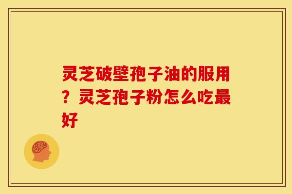灵芝破壁孢子油的服用？灵芝孢子粉怎么吃最好