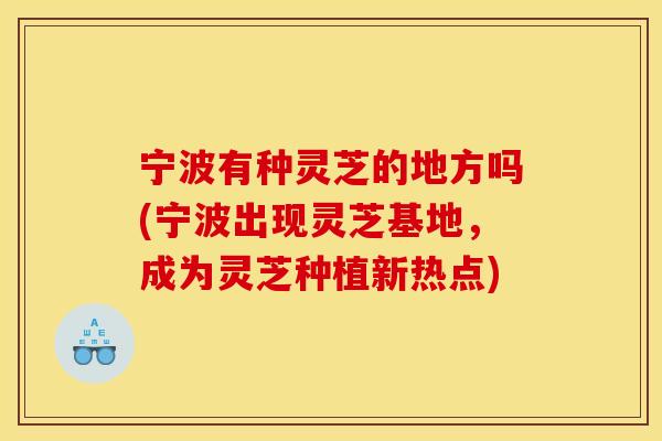 宁波有种灵芝的地方吗(宁波出现灵芝基地,成为灵芝种植新热点)