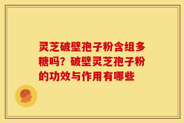灵芝破壁孢子粉含组多糖吗?破壁灵芝孢子粉的功效与作用有哪些