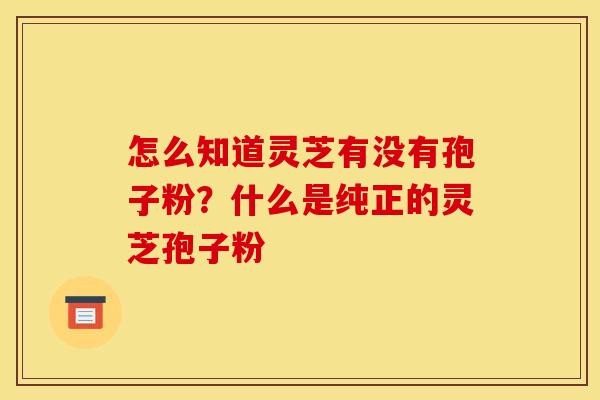 怎么知道灵芝有没有孢子粉?什么是纯正的灵芝孢子粉