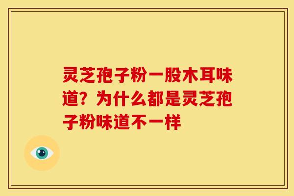 灵芝孢子粉一股木耳味道？为什么都是灵芝孢子粉味道不一样