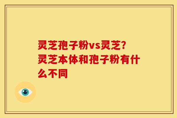灵芝孢子粉vs灵芝？灵芝本体和孢子粉有什么不同