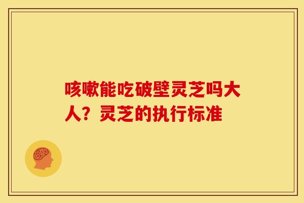 咳嗽能吃破壁灵芝吗大人?灵芝的执行标准