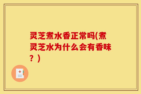 灵芝煮水香正常吗(煮灵芝水为什么会有香味？)