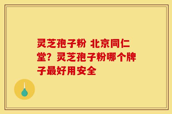 灵芝孢子粉 北京同仁堂?灵芝孢子粉哪个牌子最好用安全