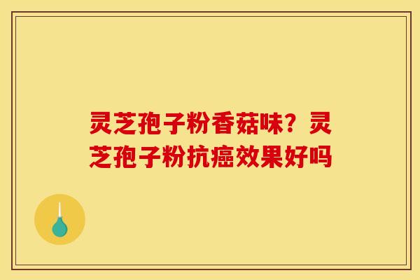 灵芝孢子粉香菇味？灵芝孢子粉抗癌效果好吗