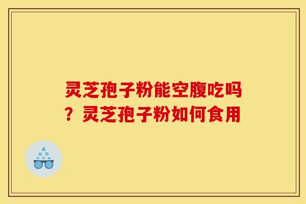 灵芝孢子粉能空腹吃吗？灵芝孢子粉如何食用