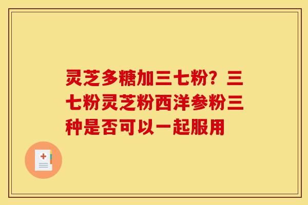 灵芝多糖加三七粉?三七粉灵芝粉西洋参粉三种是否可以一起服用
