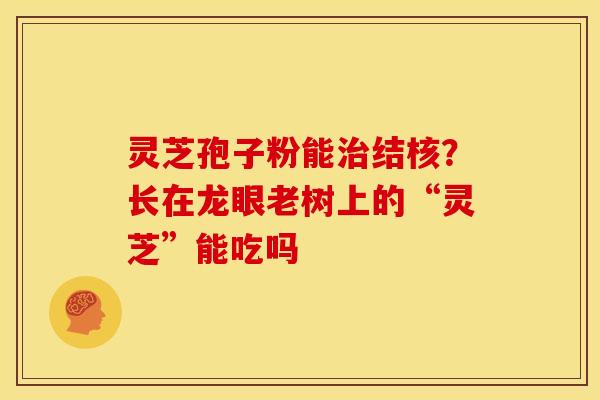 灵芝孢子粉能治结核?长在龙眼老树上的“灵芝”能吃吗