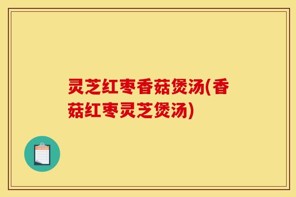 灵芝红枣香菇煲汤(香菇红枣灵芝煲汤)