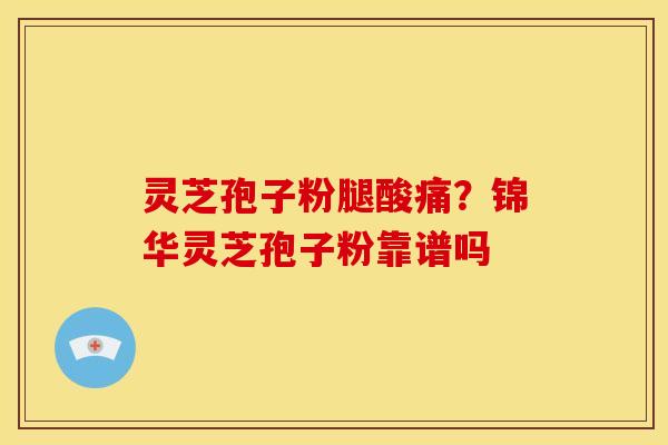 灵芝孢子粉腿酸痛?锦华灵芝孢子粉靠谱吗