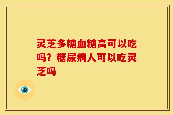 灵芝多糖血糖高可以吃吗?糖尿病人可以吃灵芝吗