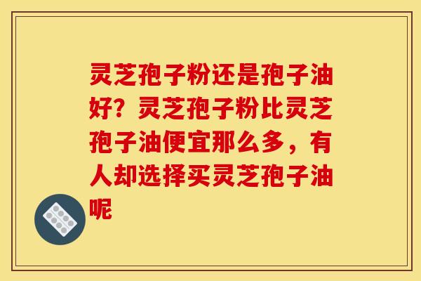 灵芝孢子粉还是孢子油好?灵芝孢子粉比灵芝孢子油便宜那么多,有人却选择买灵芝孢子油呢