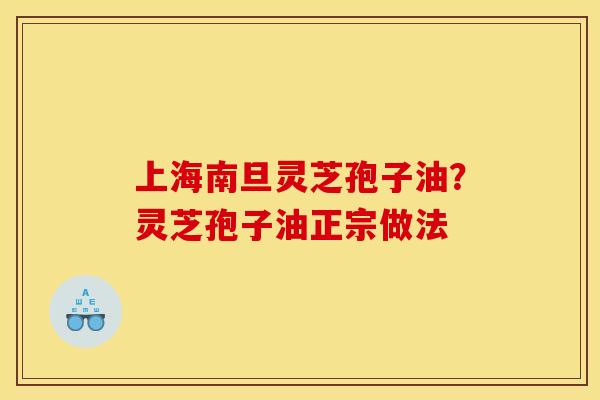 上海南旦灵芝孢子油？灵芝孢子油正宗做法