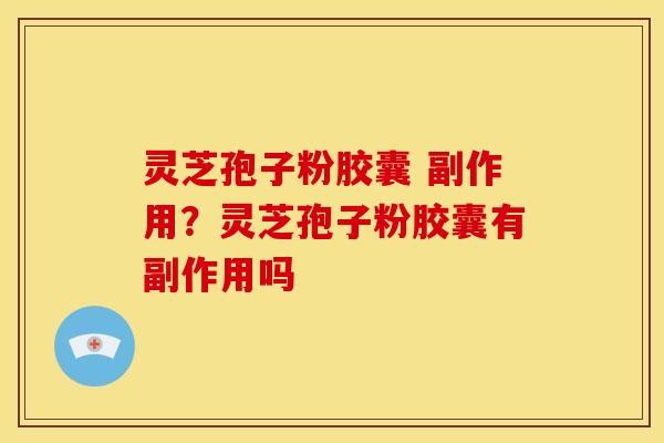灵芝孢子粉胶囊 副作用?灵芝孢子粉胶囊有副作用吗