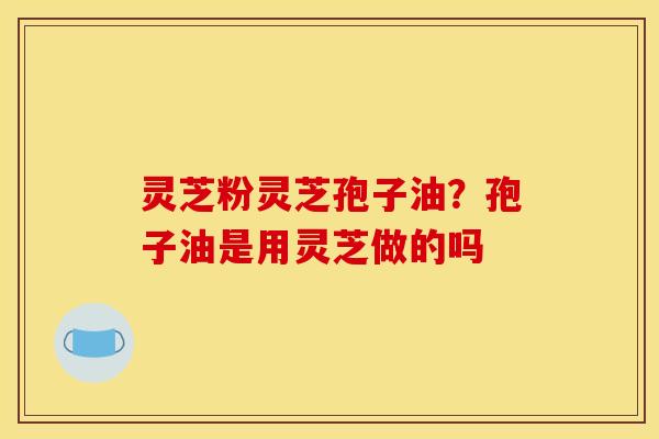 灵芝粉灵芝孢子油?孢子油是用灵芝做的吗