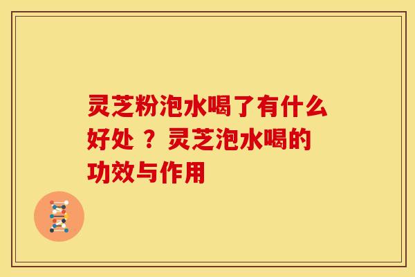 灵芝粉泡水喝了有什么好处 ?灵芝泡水喝的功效与作用