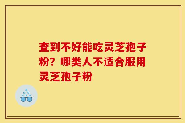 查到不好能吃灵芝孢子粉?哪类人不适合服用灵芝孢子粉
