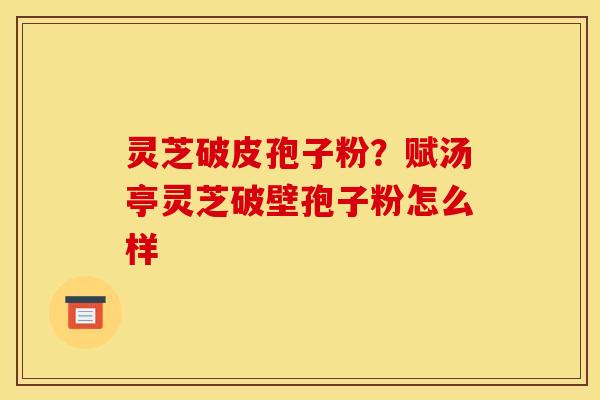 灵芝破皮孢子粉？赋汤亭灵芝破壁孢子粉怎么样
