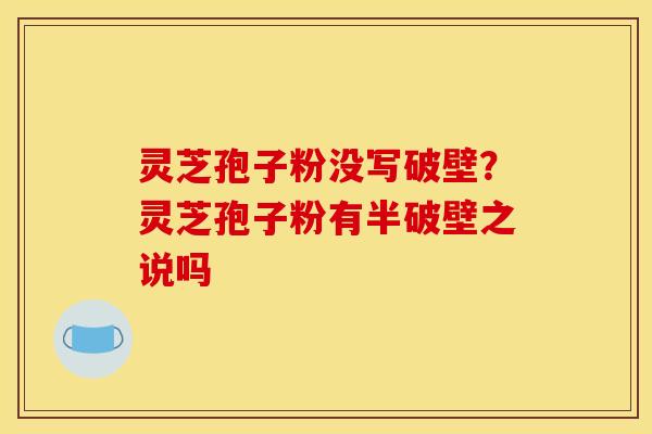 灵芝孢子粉没写破壁?灵芝孢子粉有半破壁之说吗