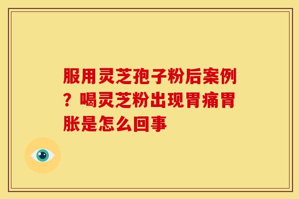 服用灵芝孢子粉后案例？喝灵芝粉出现胃痛胃胀是怎么回事