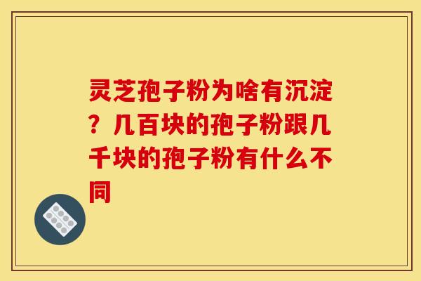 灵芝孢子粉为啥有沉淀?几百块的孢子粉跟几千块的孢子粉有什么不同