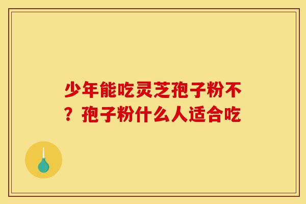 少年能吃灵芝孢子粉不?孢子粉什么人适合吃