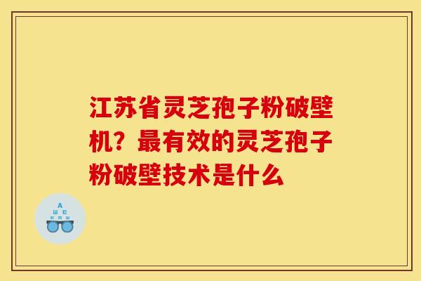 江苏省灵芝孢子粉破壁机?最有效的灵芝孢子粉破壁技术是什么