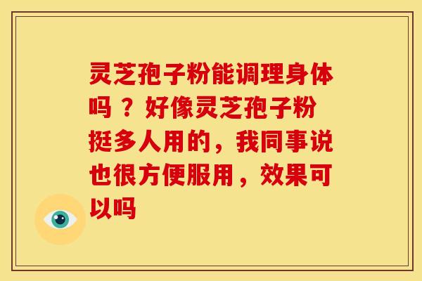 灵芝孢子粉能调理身体吗 ？好像灵芝孢子粉挺多人用的，我同事说也很方便服用，效果可以吗