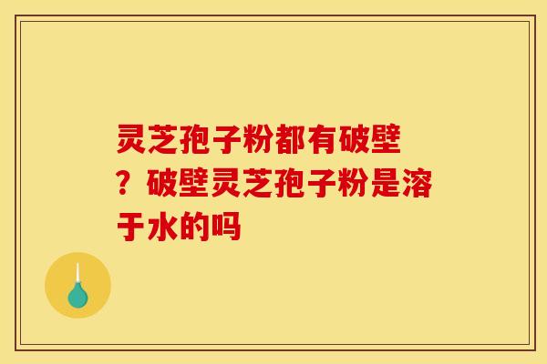 灵芝孢子粉都有破壁 ?破壁灵芝孢子粉是溶于水的吗
