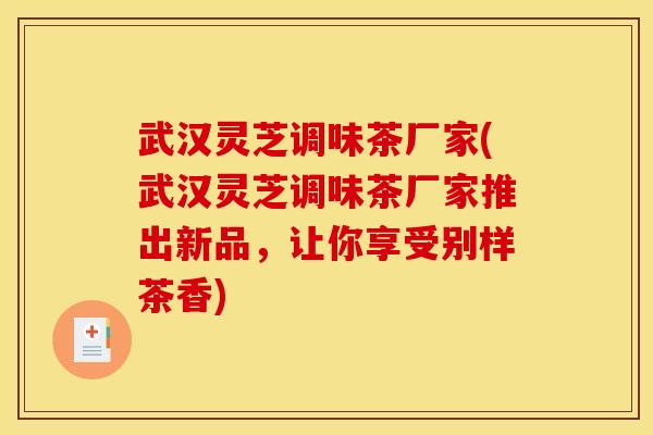 武汉灵芝调味茶厂家(武汉灵芝调味茶厂家推出新品,让你享受别样茶香)