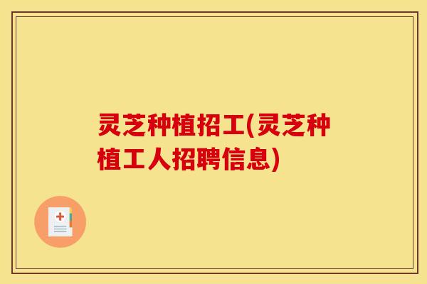 灵芝种植招工(灵芝种植工人招聘信息)