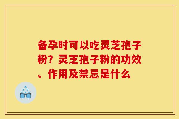 备孕时可以吃灵芝孢子粉?灵芝孢子粉的功效、作用及禁忌是什么