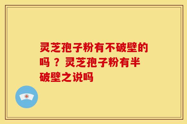 灵芝孢子粉有不破壁的吗 ?灵芝孢子粉有半破壁之说吗