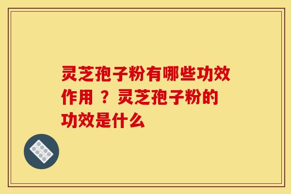 灵芝孢子粉有哪些功效作用 ?灵芝孢子粉的功效是什么
